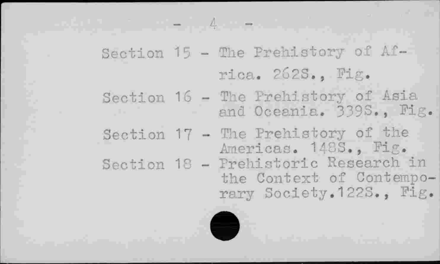 ﻿Section 15
Section 16
Section 17
Section 18
-	The Prehistory of Africa. 262S., Fig.
-	The Prehistory of Asia and Oceania. 3393., Fig.
-	The Prehistory of the Americas. 1433., Fig.
-	Prehistoric Research in the Context of Contemporary Society.122S., Fig.